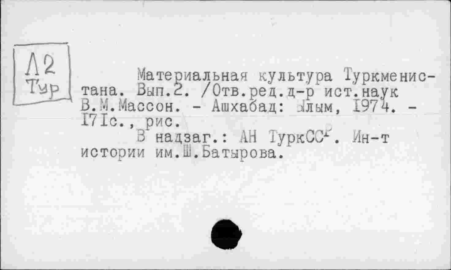 ﻿Материальная культура Туркменистана. Вып.2. /Отв.ред.д-р ист.наук В.М.Массон. - Ашхабад: Тлым, 1974. -171с., рис.
В надзаг.: АН ТуркССг. Ин-т истории им.Ш.Батырова.'